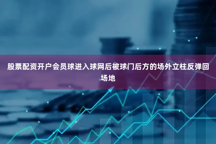 股票配资开户会员球进入球网后被球门后方的场外立柱反弹回场地
