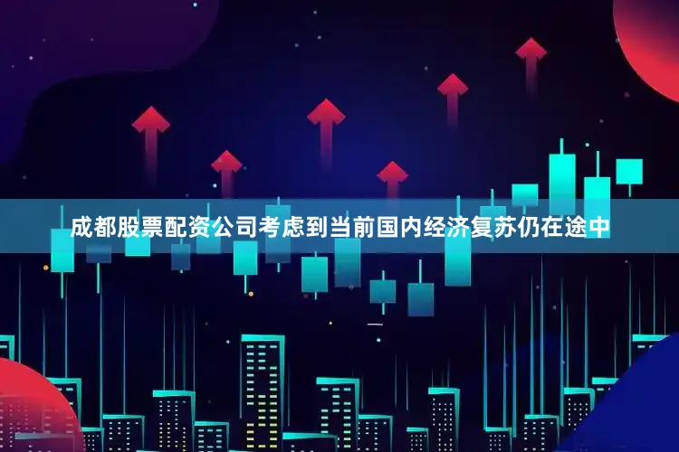 成都股票配资公司考虑到当前国内经济复苏仍在途中