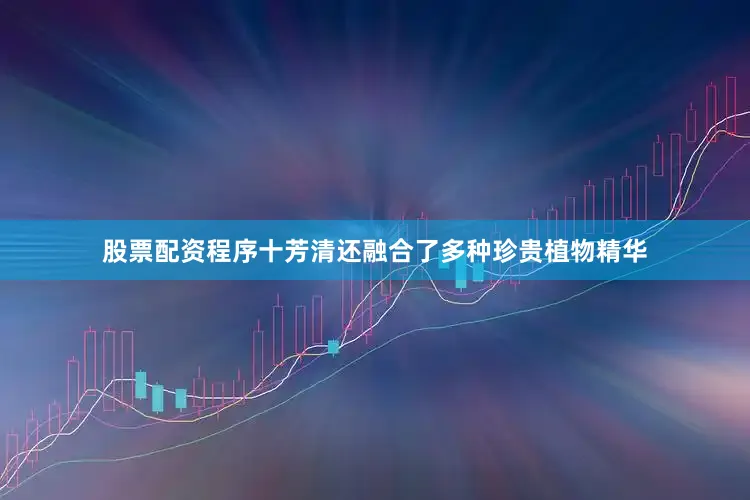 股票配资程序十芳清还融合了多种珍贵植物精华