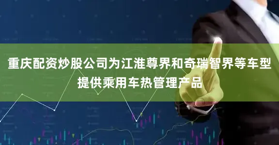 重庆配资炒股公司为江淮尊界和奇瑞智界等车型提供乘用车热管理产品