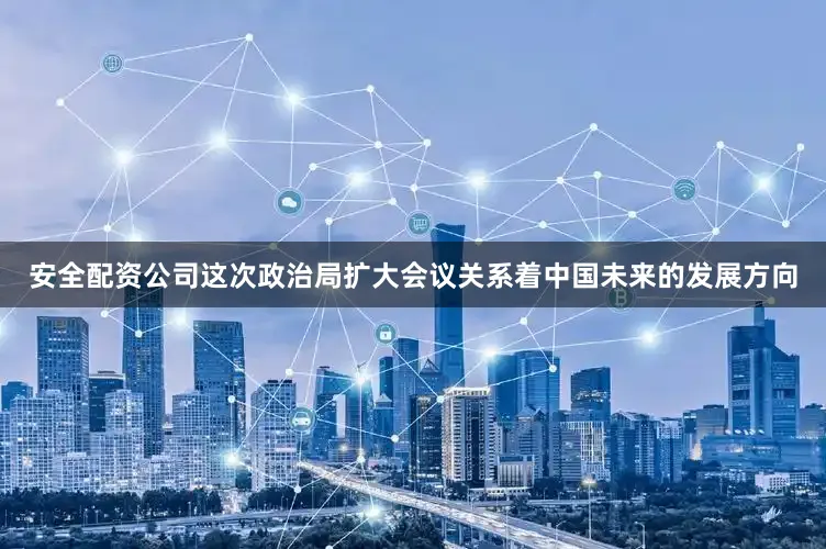 安全配资公司这次政治局扩大会议关系着中国未来的发展方向