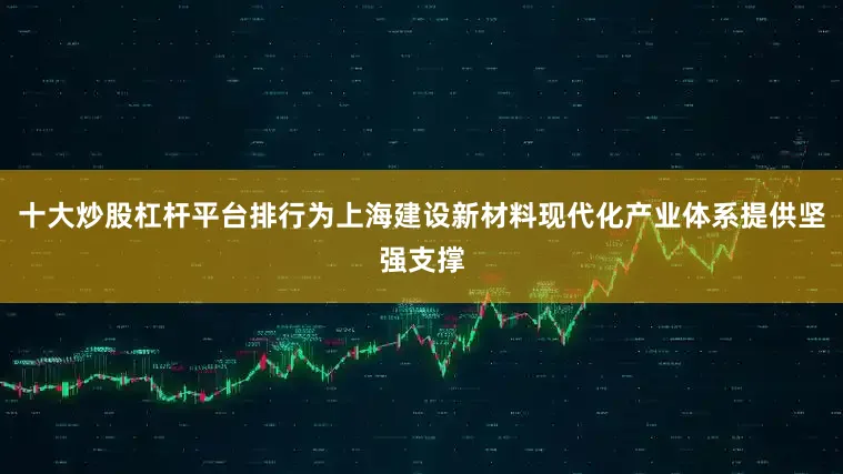 十大炒股杠杆平台排行为上海建设新材料现代化产业体系提供坚强支撑