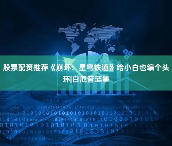 股票配资推荐《崩坏：星穹铁道》给小白也编个头环|白厄昔涟星