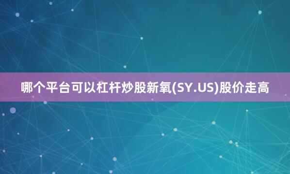 哪个平台可以杠杆炒股新氧(SY.US)股价走高