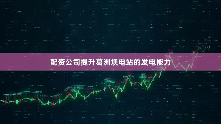配资公司提升葛洲坝电站的发电能力