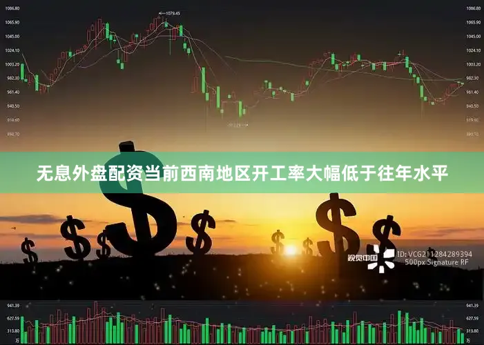 无息外盘配资当前西南地区开工率大幅低于往年水平