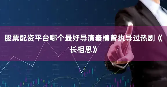 股票配资平台哪个最好导演秦榛曾执导过热剧《长相思》