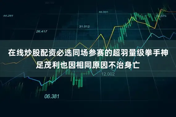 在线炒股配资必选同场参赛的超羽量级拳手神足茂利也因相同原因不治身亡