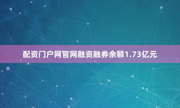 配资门户网官网融资融券余额1.73亿元