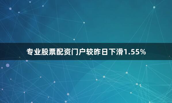 专业股票配资门户较昨日下滑1.55%