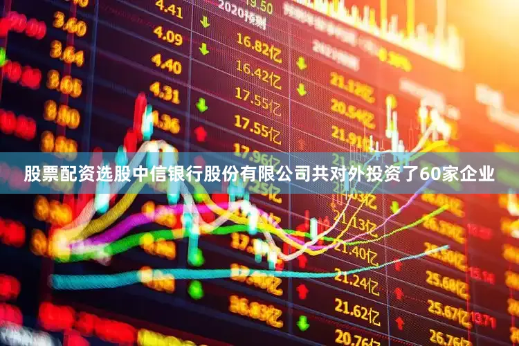 股票配资选股中信银行股份有限公司共对外投资了60家企业