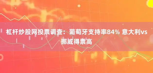 杠杆炒股网投票调查：葡萄牙支持率84% 意大利vs挪威得票高