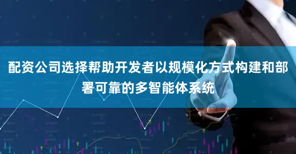 配资公司选择帮助开发者以规模化方式构建和部署可靠的多智能体系统