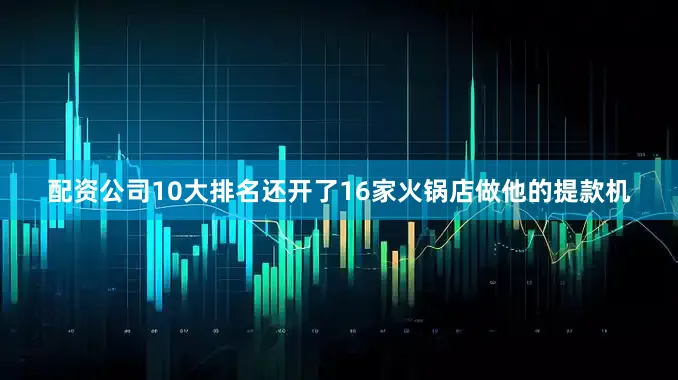 配资公司10大排名还开了16家火锅店做他的提款机